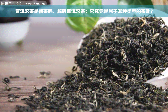 普洱沱茶是熟茶吗，解惑普洱沱茶：它究竟是属于哪种类型的茶叶？