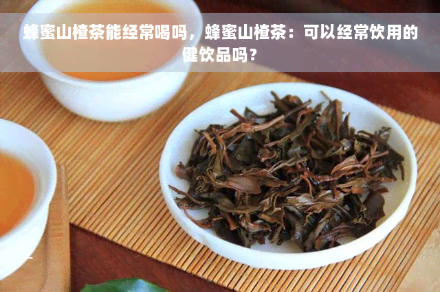 蜂蜜山楂茶能经常喝吗，蜂蜜山楂茶：可以经常饮用的健饮品吗？