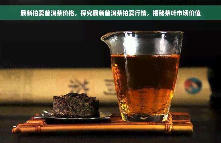 最新拍卖普洱茶价格，探究最新普洱茶拍卖行情，揭秘茶叶市场价值