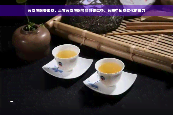 云南庆阳普洱茶，品尝云南庆阳独特的普洱茶，领略中国茶文化的魅力