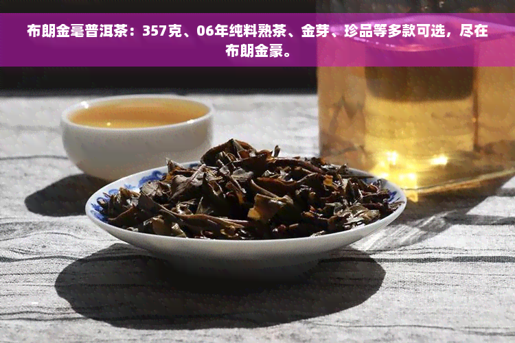 布朗金毫普洱茶：357克、06年纯料熟茶、金芽、珍品等多款可选，尽在布朗金豪。
