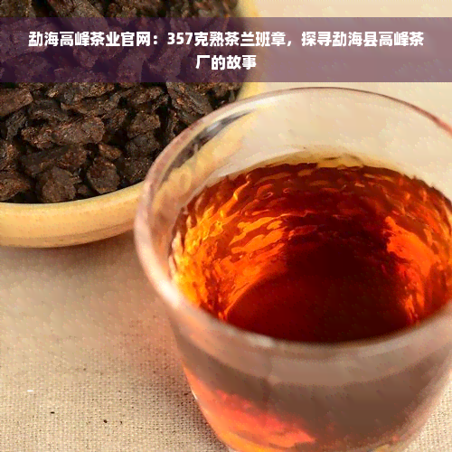 勐海高峰茶业官网：357克熟茶兰班章，探寻勐海县高峰茶厂的故事