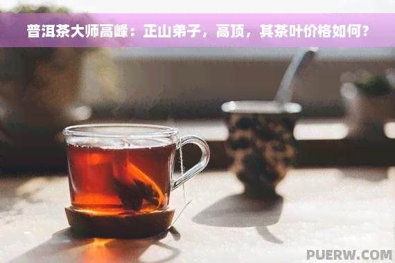 普洱茶大师高峰：正山弟子，高顶，其茶叶价格如何？