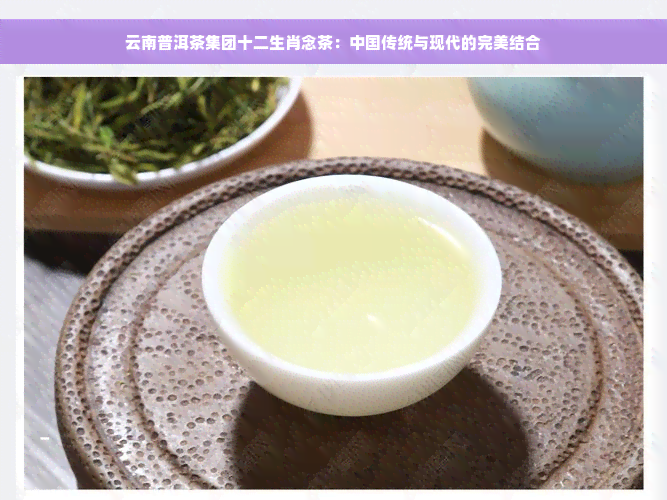 云南普洱茶集团十二生肖念茶：中国传统与现代的完美结合