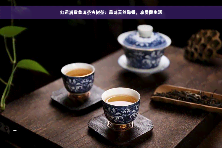 红运满堂普洱茶古树茶：品味天然醇香，享受健生活