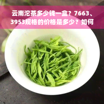 云南沱茶多少钱一盒？7663、3953规格的价格是多少？如何评价云南沱茶的质量？