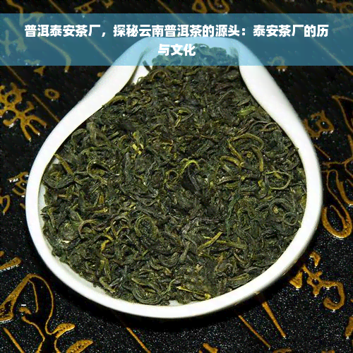普洱泰安茶厂，探秘云南普洱茶的源头：泰安茶厂的历与文化