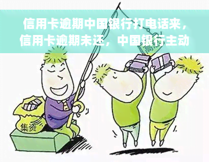 信用卡逾期中国银行打电话来，信用卡逾期未还，中国银行主动来电催收