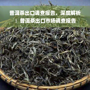 普洱茶出口调查报告，深度解析：普洱茶出口市场调查报告