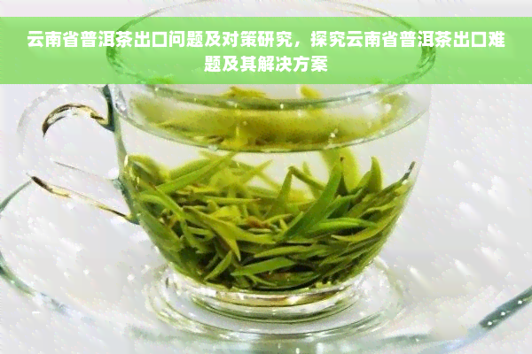 云南省普洱茶出口问题及对策研究，探究云南省普洱茶出口难题及其解决方案