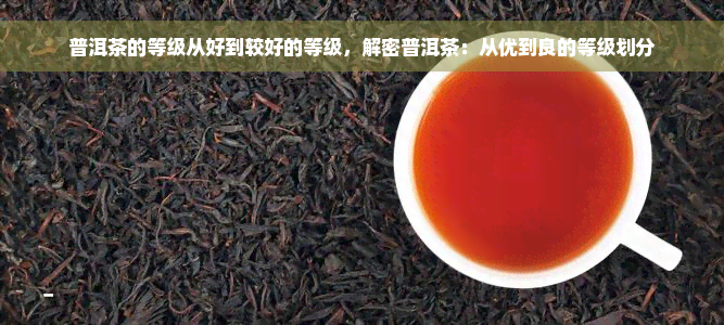 普洱茶的等级从好到较好的等级，解密普洱茶：从优到良的等级划分