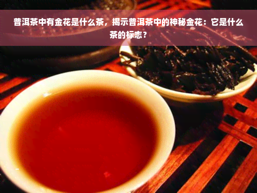 普洱茶中有金花是什么茶，揭示普洱茶中的神秘金花：它是什么茶的标志？