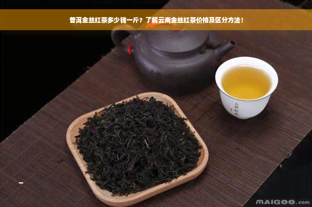 普洱金丝红茶多少钱一斤？了解云南金丝红茶价格及区分方法！