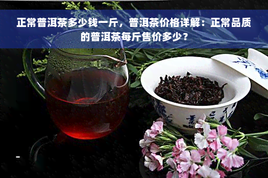 正常普洱茶多少钱一斤，普洱茶价格详解：正常品质的普洱茶每斤售价多少？