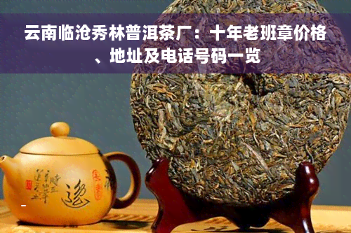 云南临沧秀林普洱茶厂：十年老班章价格、地址及电话号码一览