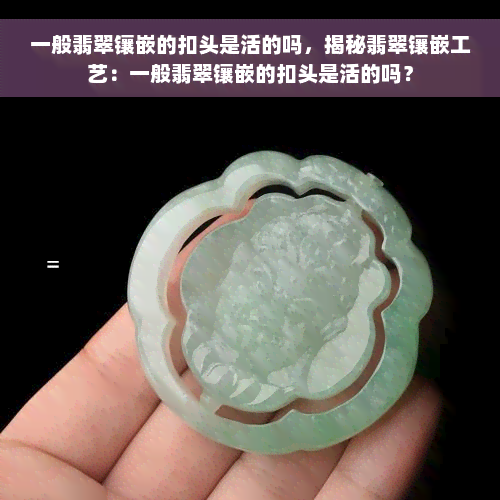 一般翡翠镶嵌的扣头是活的吗，揭秘翡翠镶嵌工艺：一般翡翠镶嵌的扣头是活的吗？