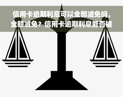 信用卡逾期利息可以全部减免吗，全额减免？信用卡逾期利息能否被免除的探讨