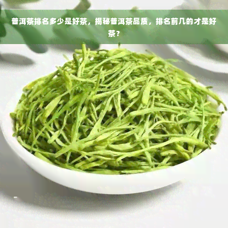 普洱茶排名多少是好茶，揭秘普洱茶品质，排名前几的才是好茶？