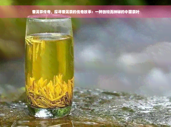 普洱茶传奇，探寻普洱茶的传奇故事：一种独特而神秘的中国茶叶