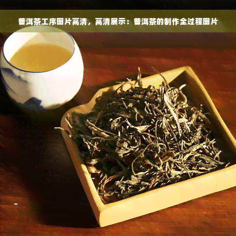 普洱茶工序图片高清，高清展示：普洱茶的制作全过程图片