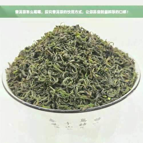 普洱茶怎么喝喝，探究普洱茶的饮用方式，让你品尝到最醇厚的口感！