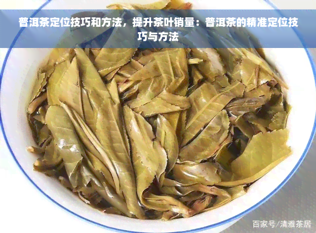 普洱茶定位技巧和方法，提升茶叶销量：普洱茶的精准定位技巧与方法