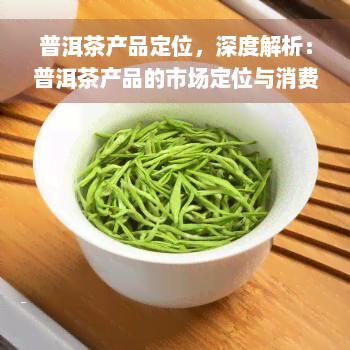 普洱茶产品定位，深度解析：普洱茶产品的市场定位与消费者需求