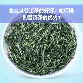 怎么认普洱茶的好坏，如何辨别普洱茶的优劣？