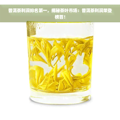 普洱茶利润排名之一，揭秘茶叶市场：普洱茶利润荣登榜首！