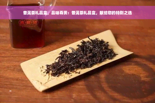 普洱茶礼品盒，品味尊贵：普洱茶礼品盒，献给您的特别之选