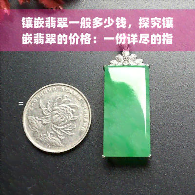 镶嵌翡翠一般多少钱，探究镶嵌翡翠的价格：一份详尽的指南