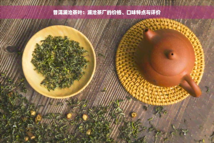 普洱澜沧茶叶：澜沧茶厂的价格、口味特点与评价