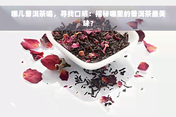 哪儿普洱茶喝，寻找口感：揭秘哪里的普洱茶最美味？