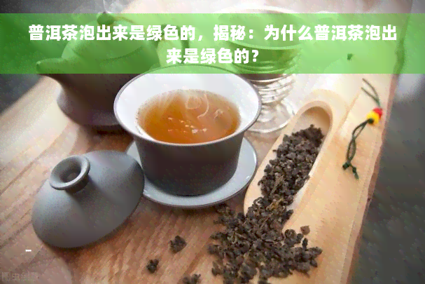 普洱茶泡出来是绿色的，揭秘：为什么普洱茶泡出来是绿色的？