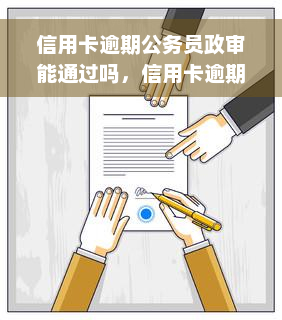 信用卡逾期公务员政审能通过吗，信用卡逾期是否会影响公务员政审？