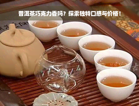 普洱茶巧克力香吗？探索独特口感与价格！