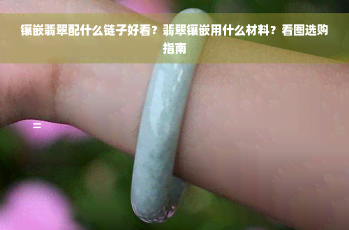 镶嵌翡翠配什么链子好看？翡翠镶嵌用什么材料？看图选购指南