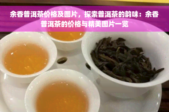 余香普洱茶价格及图片，探索普洱茶的韵味：余香普洱茶的价格与精美图片一览