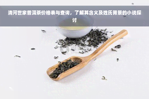 清河世家普洱茶价格表与查询，了解其含义及姓氏背景的小说探讨