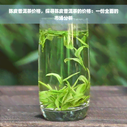 陈皮普洱茶价格，探寻陈皮普洱茶的价格：一份全面的市场分析