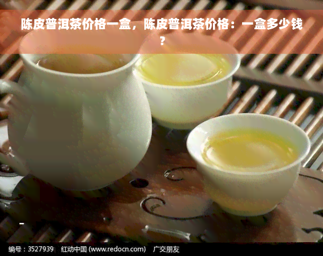 陈皮普洱茶价格一盒，陈皮普洱茶价格：一盒多少钱？