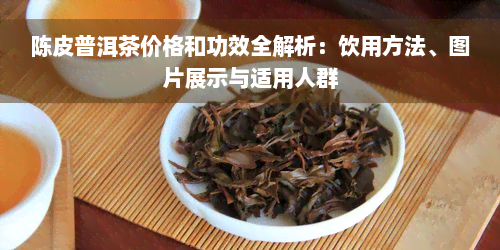 陈皮普洱茶价格和功效全解析：饮用方法、图片展示与适用人群