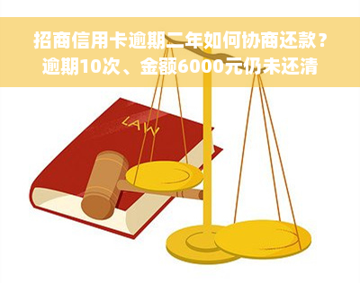 招商信用卡逾期二年如何协商还款？逾期10次、金额6000元仍未还清