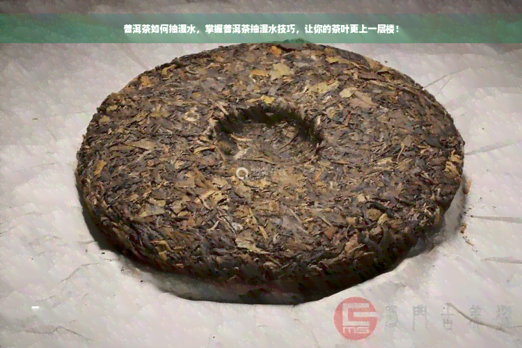 普洱茶如何抽湿水，掌握普洱茶抽湿水技巧，让你的茶叶更上一层楼！