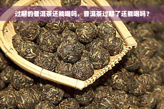 过期的普洱茶还能喝吗，普洱茶过期了还能喝吗？