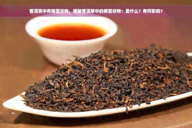 普洱茶中有棉絮状物，揭秘普洱茶中的棉絮状物：是什么？有何影响？