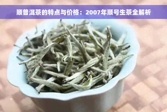 顺普洱茶的特点与价格：2007年顺号生茶全解析