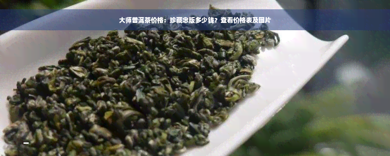 大师普洱茶价格：珍藏念版多少钱？查看价格表及图片