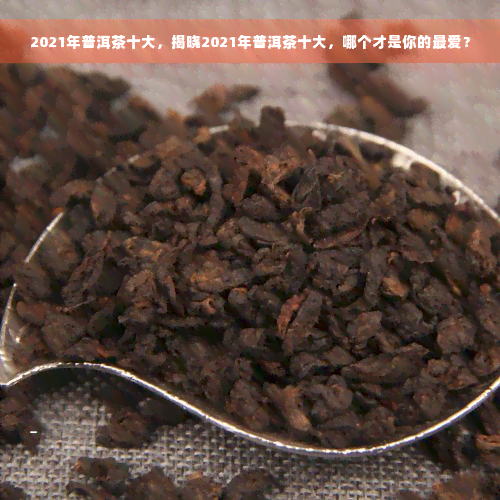 2021年普洱茶十大，揭晓2021年普洱茶十大，哪个才是你的更爱？