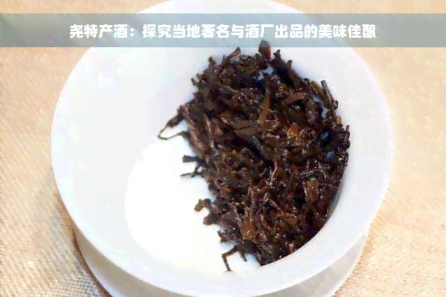 尧特产酒：探究当地著名与酒厂出品的美味佳酿